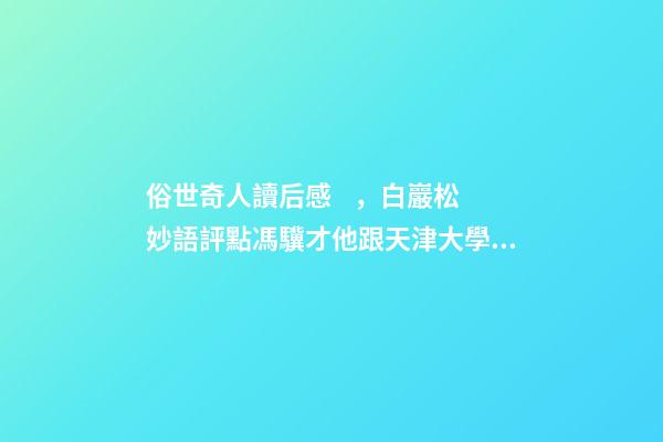 俗世奇人讀后感，白巖松妙語評點馮驥才他跟天津大學的合作是天作之合-第1張-觀點-玄機派
